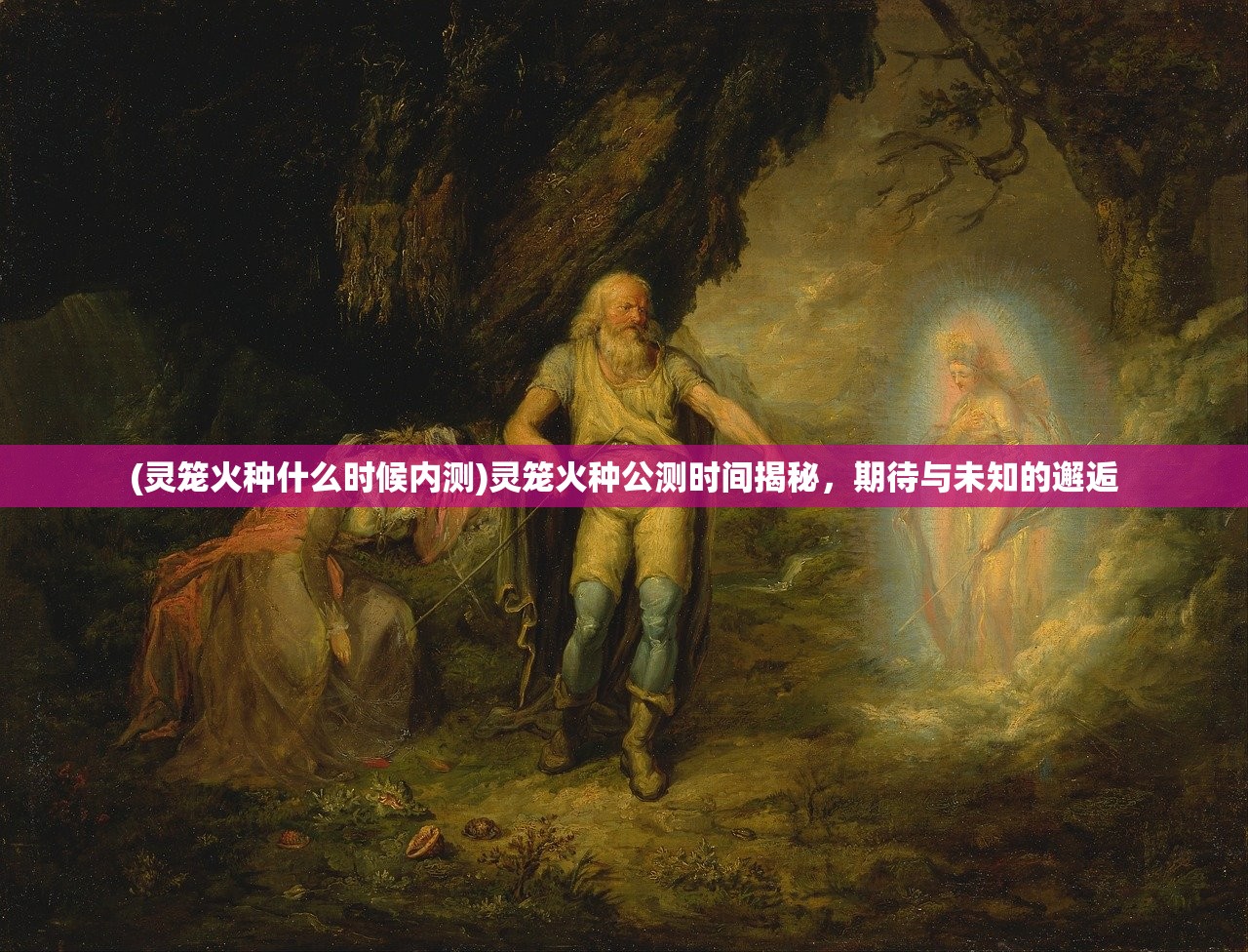 (灵笼火种什么时候内测)灵笼火种公测时间揭秘，期待与未知的邂逅