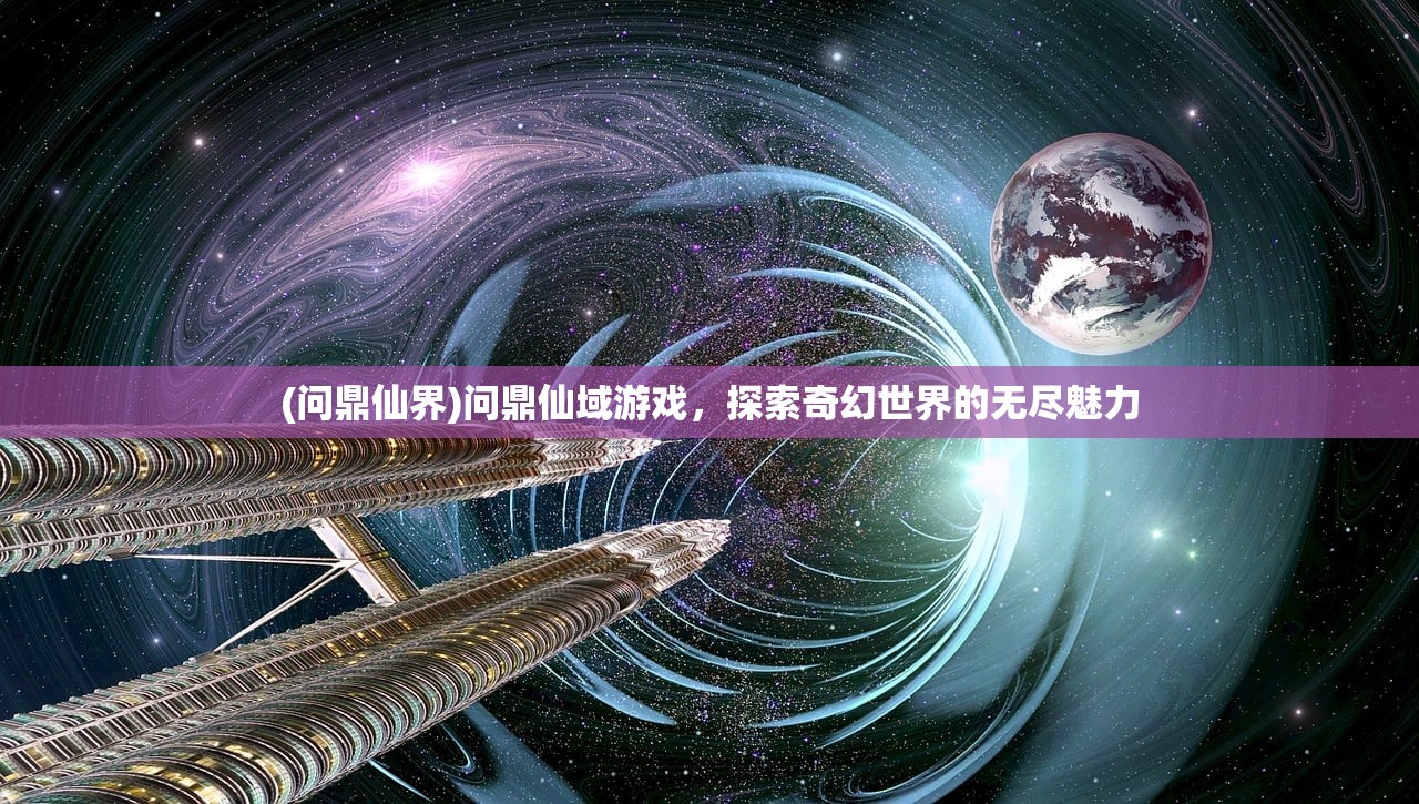 (问鼎仙界)问鼎仙域游戏，探索奇幻世界的无尽魅力