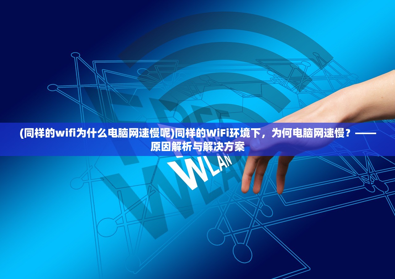 (同样的wifi为什么电脑网速慢呢)同样的WiFi环境下，为何电脑网速慢？——原因解析与解决方案