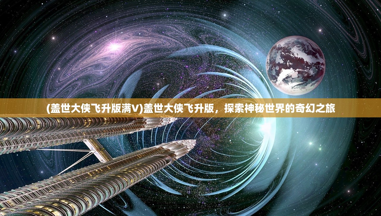 (盖世大侠飞升版满V)盖世大侠飞升版，探索神秘世界的奇幻之旅