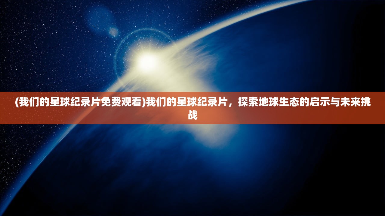 (我们的星球纪录片免费观看)我们的星球纪录片，探索地球生态的启示与未来挑战