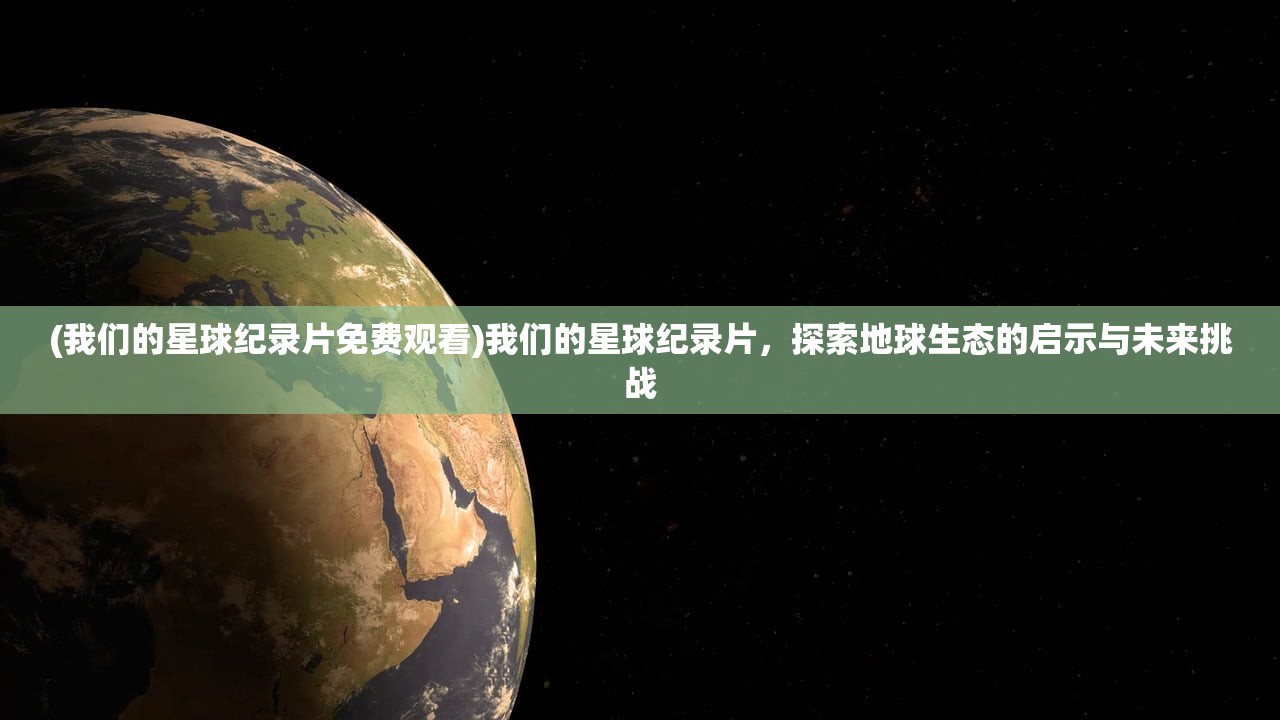 (我们的星球纪录片免费观看)我们的星球纪录片，探索地球生态的启示与未来挑战