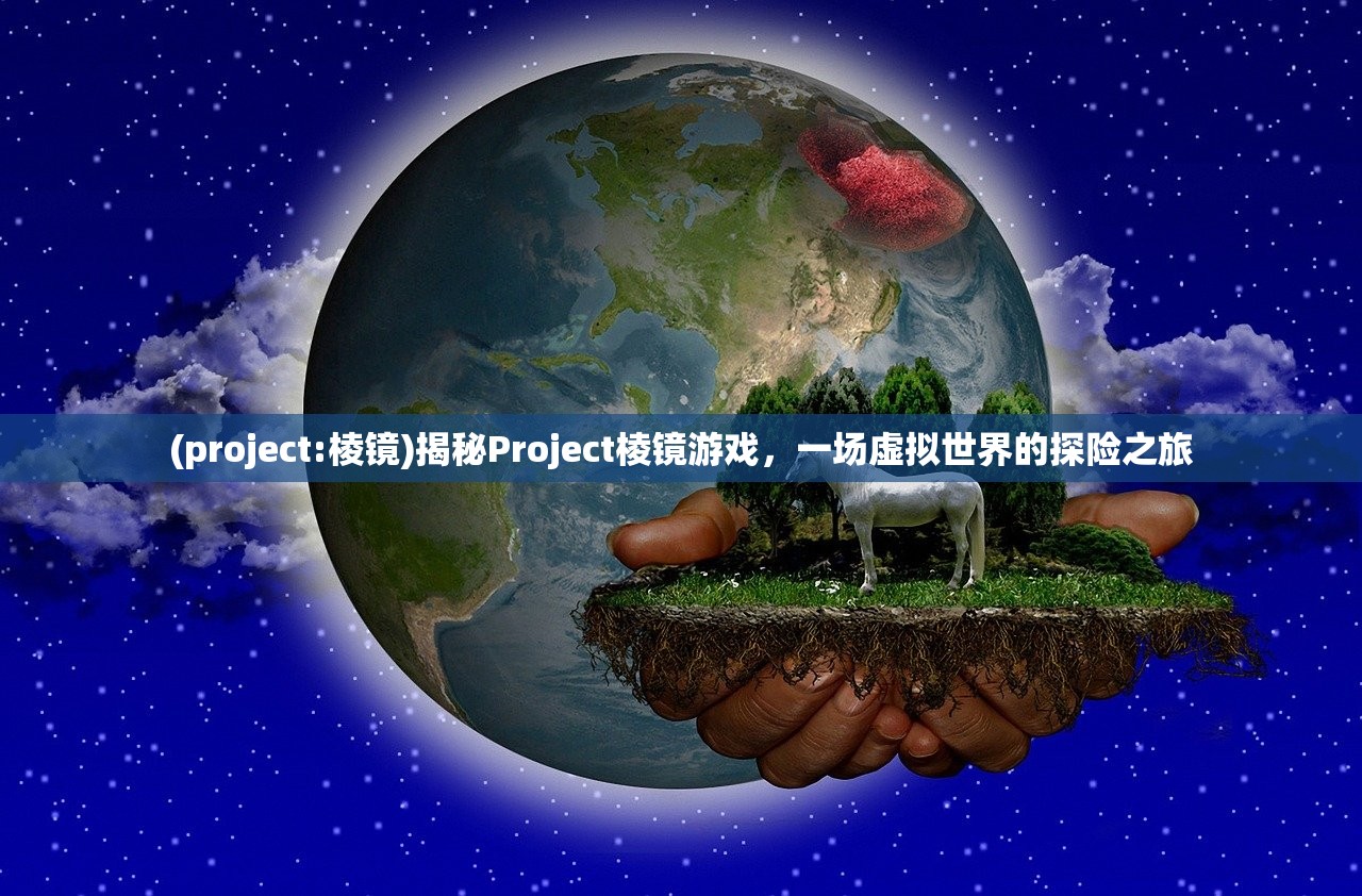 (project:棱镜)揭秘Project棱镜游戏，一场虚拟世界的探险之旅