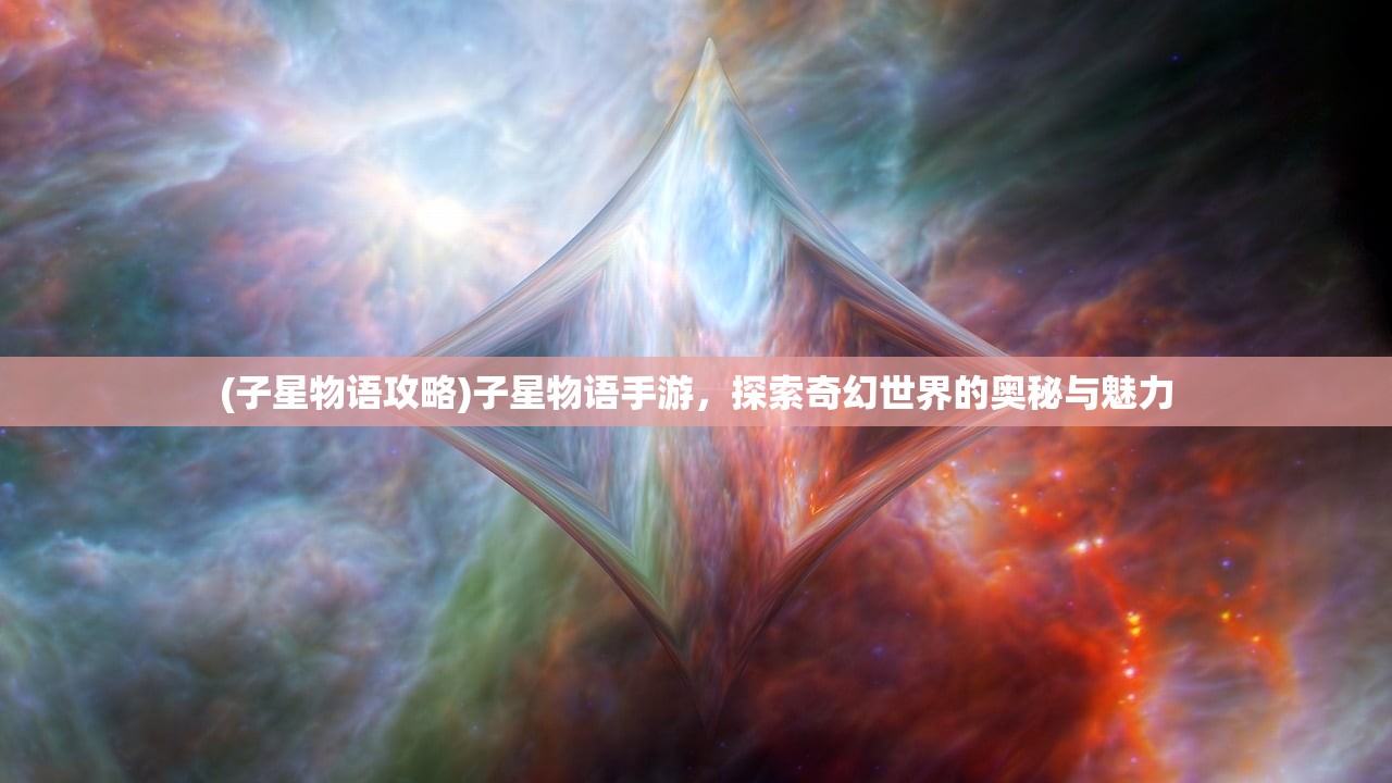 (子星物语攻略)子星物语手游，探索奇幻世界的奥秘与魅力