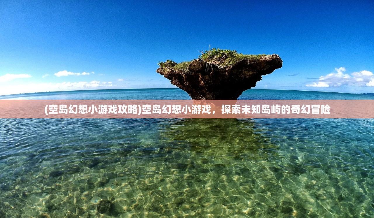 (空岛幻想小游戏攻略)空岛幻想小游戏，探索未知岛屿的奇幻冒险