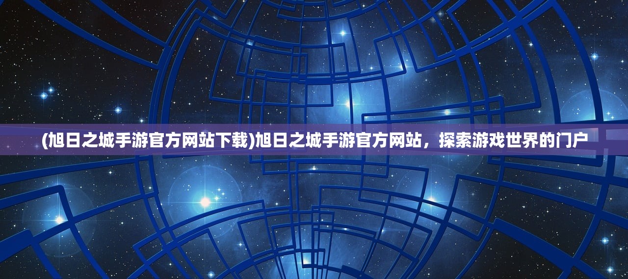 (旭日之城手游官方网站下载)旭日之城手游官方网站，探索游戏世界的门户