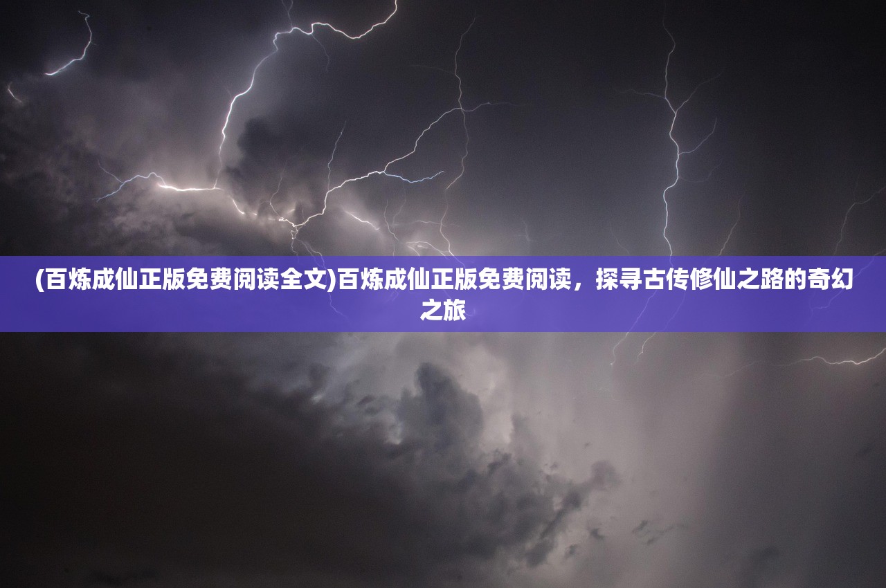 (百炼成仙正版免费阅读全文)百炼成仙正版免费阅读，探寻古传修仙之路的奇幻之旅