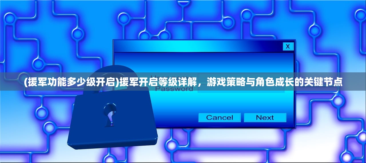 (援军功能多少级开启)援军开启等级详解，游戏策略与角色成长的关键节点