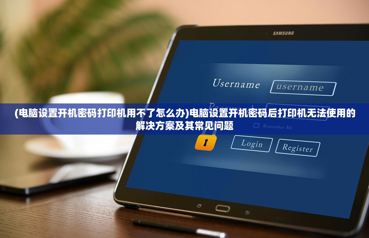 (电脑设置开机密码打印机用不了怎么办)电脑设置开机密码后打印机无法使用的解决方案及其常见问题