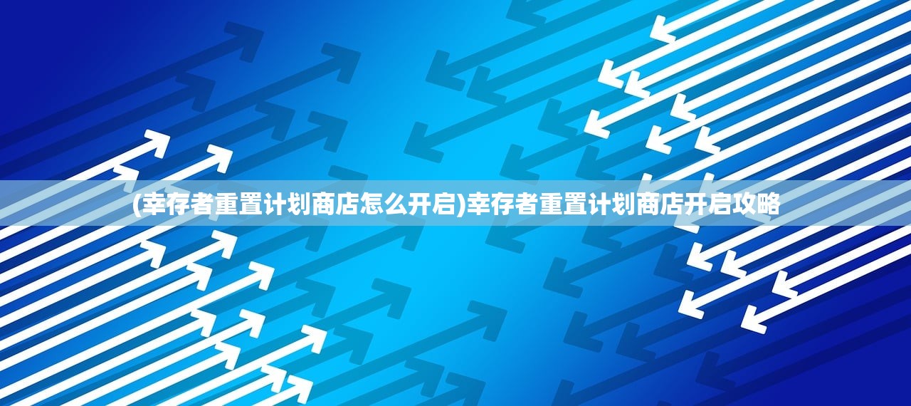 (幸存者重置计划商店怎么开启)幸存者重置计划商店开启攻略