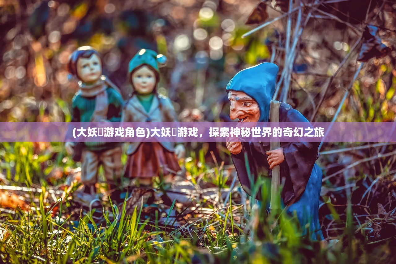 (大妖箓游戏角色)大妖箓游戏，探索神秘世界的奇幻之旅