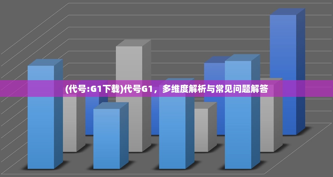 (代号:G1下载)代号G1，多维度解析与常见问题解答