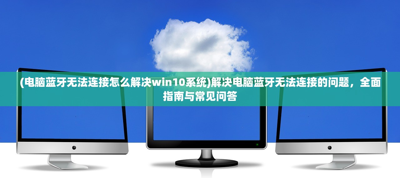 (电脑蓝牙无法连接怎么解决win10系统)解决电脑蓝牙无法连接的问题，全面指南与常见问答