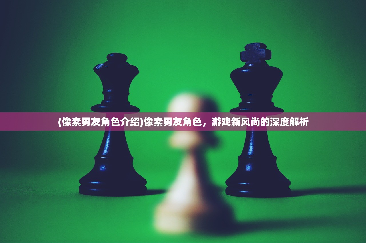 (像素男友角色介绍)像素男友角色，游戏新风尚的深度解析