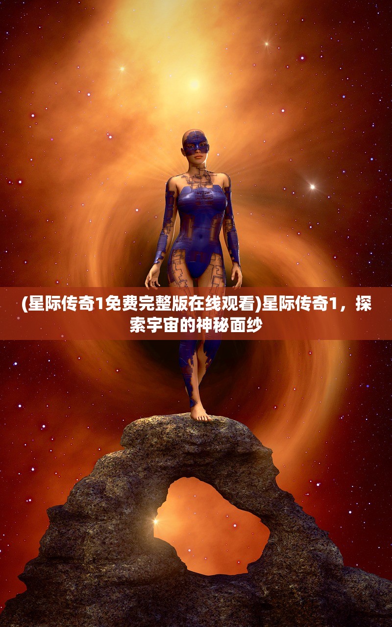 (星际传奇1免费完整版在线观看)星际传奇1，探索宇宙的神秘面纱