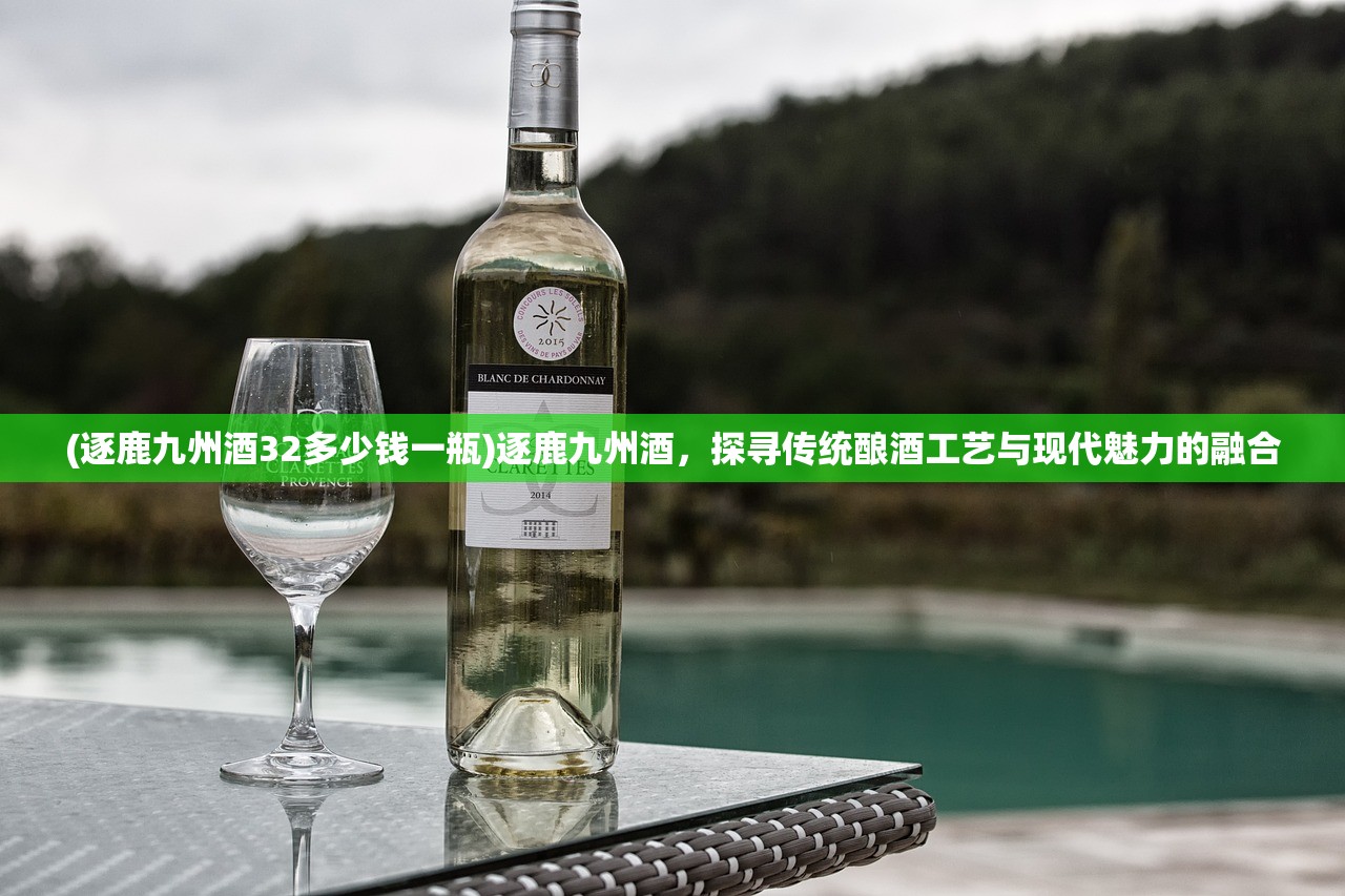 (逐鹿九州酒32多少钱一瓶)逐鹿九州酒，探寻传统酿酒工艺与现代魅力的融合