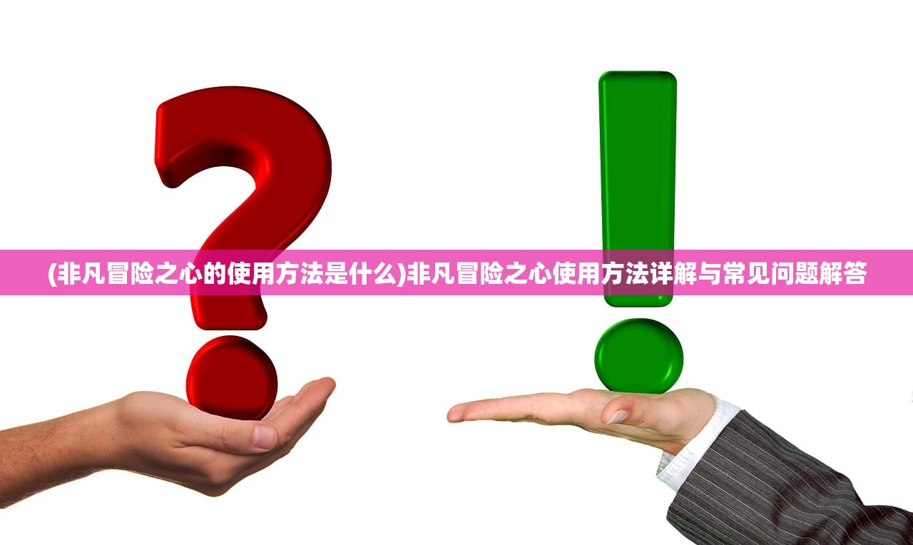 (非凡冒险之心的使用方法是什么)非凡冒险之心使用方法详解与常见问题解答