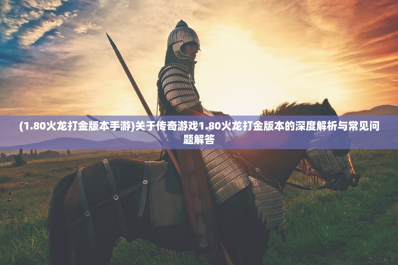 (1.80火龙打金版本手游)关于传奇游戏1.80火龙打金版本的深度解析与常见问题解答