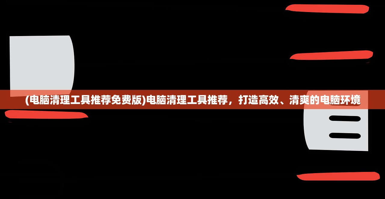 (电脑清理工具推荐免费版)电脑清理工具推荐，打造高效、清爽的电脑环境