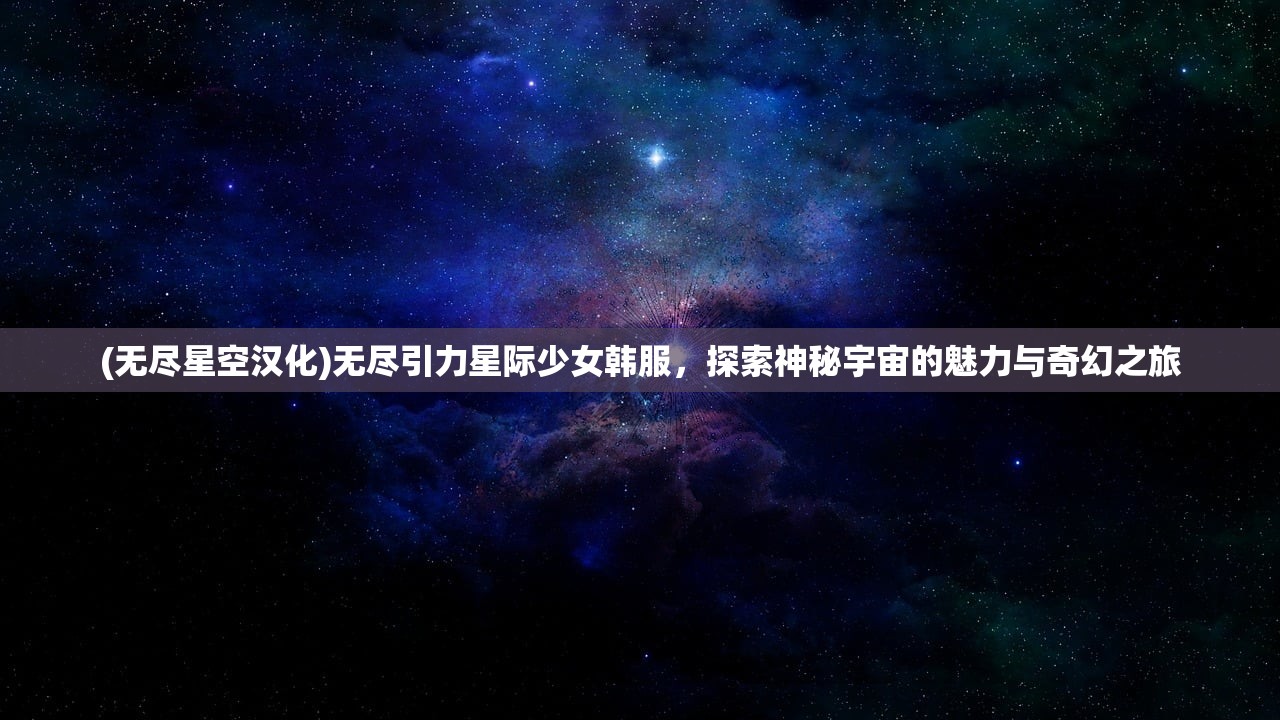 (无尽星空汉化)无尽引力星际少女韩服，探索神秘宇宙的魅力与奇幻之旅