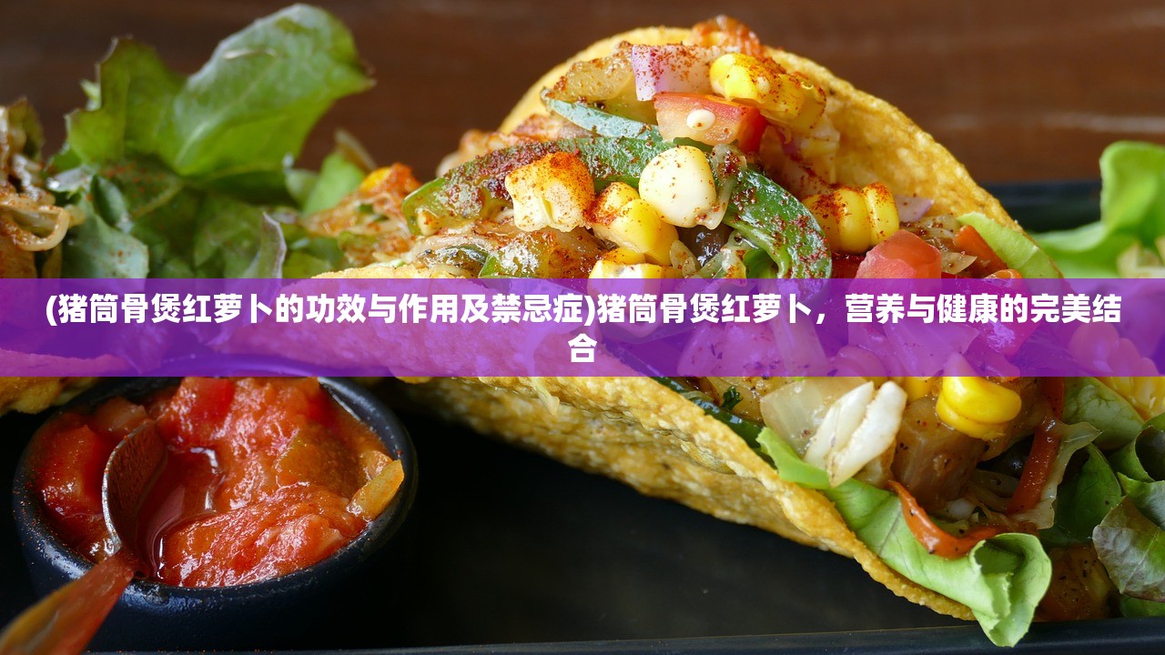 (猪筒骨煲红萝卜的功效与作用及禁忌症)猪筒骨煲红萝卜，营养与健康的完美结合
