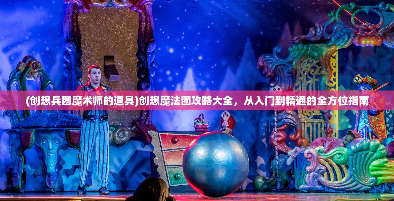(创想兵团魔术师的道具)创想魔法团攻略大全，从入门到精通的全方位指南