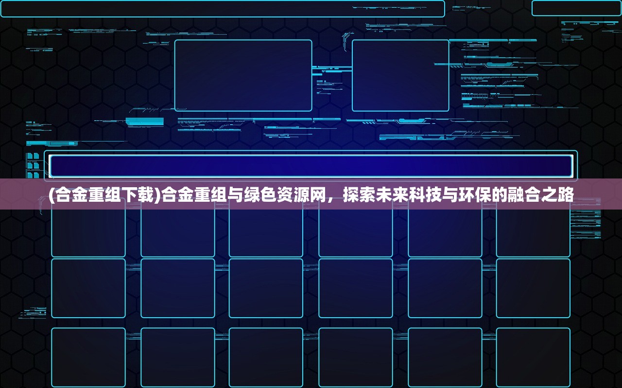 (合金重组下载)合金重组与绿色资源网，探索未来科技与环保的融合之路