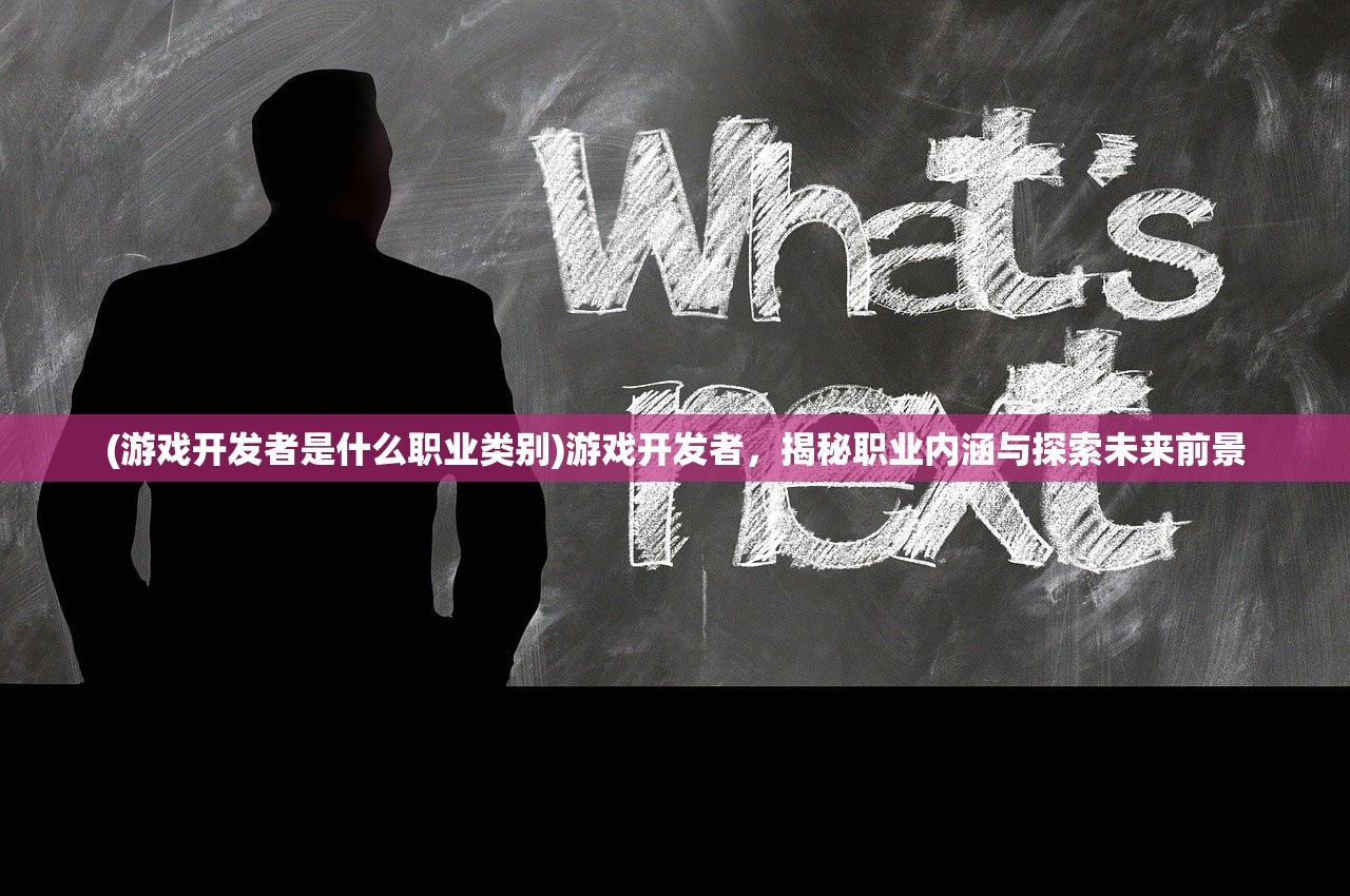 (游戏开发者是什么职业类别)游戏开发者，揭秘职业内涵与探索未来前景