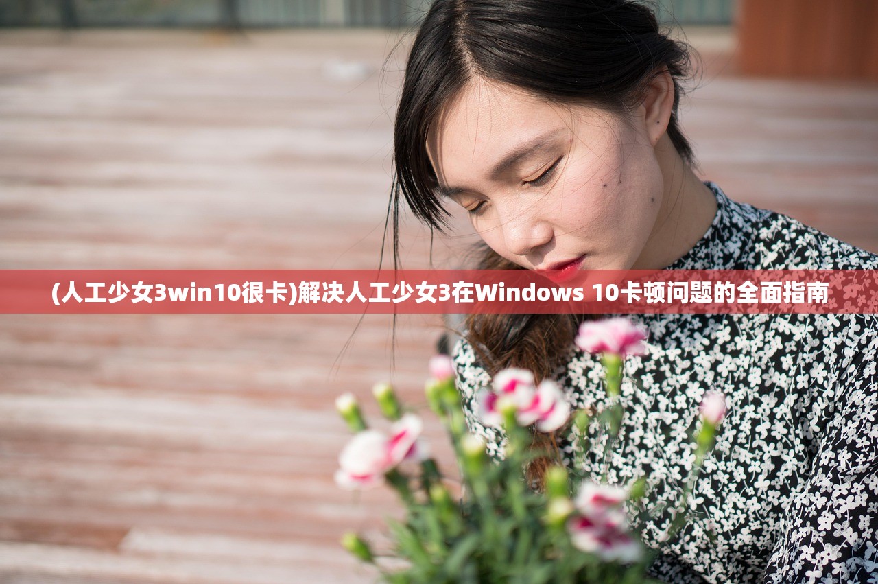 (人工少女3win10很卡)解决人工少女3在Windows 10卡顿问题的全面指南