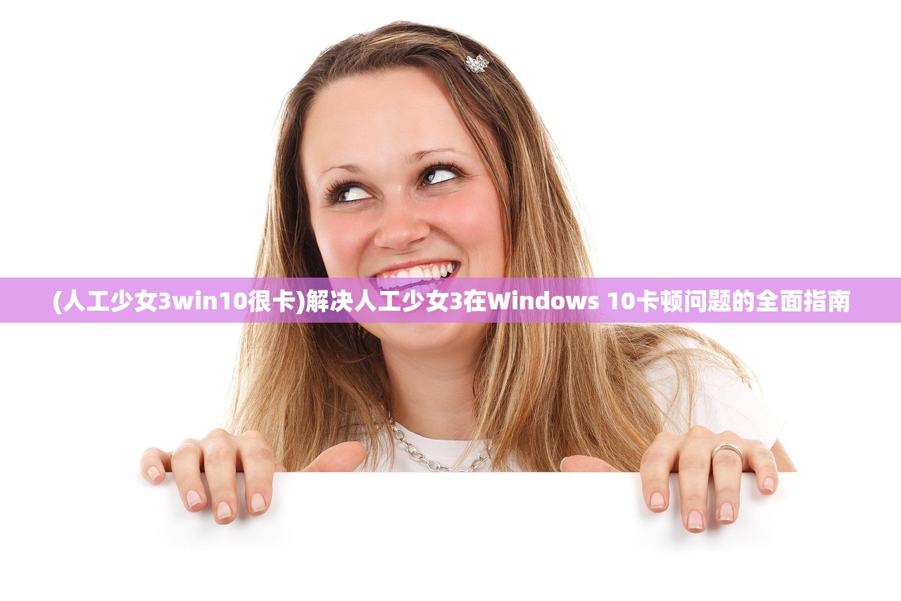 (人工少女3win10很卡)解决人工少女3在Windows 10卡顿问题的全面指南