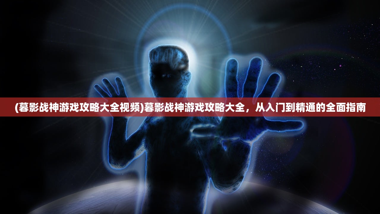 (暮影战神游戏攻略大全视频)暮影战神游戏攻略大全，从入门到精通的全面指南