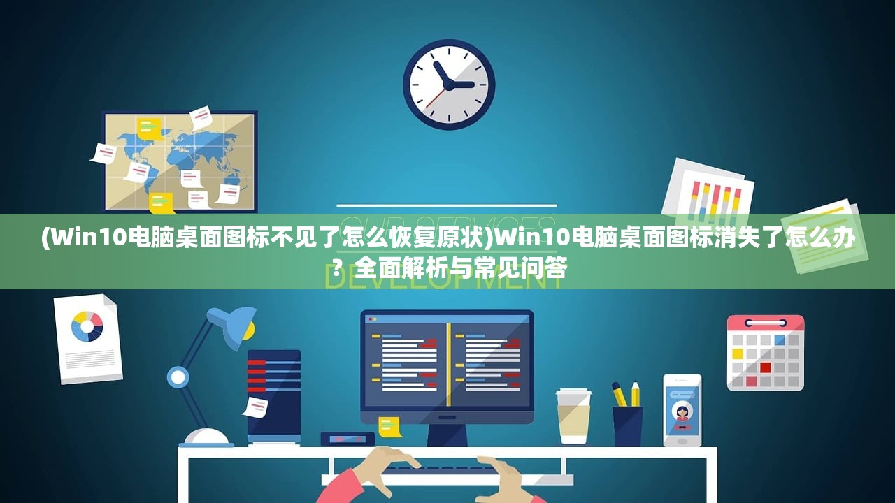 (Win10电脑桌面图标不见了怎么恢复原状)Win10电脑桌面图标消失了怎么办？全面解析与常见问答