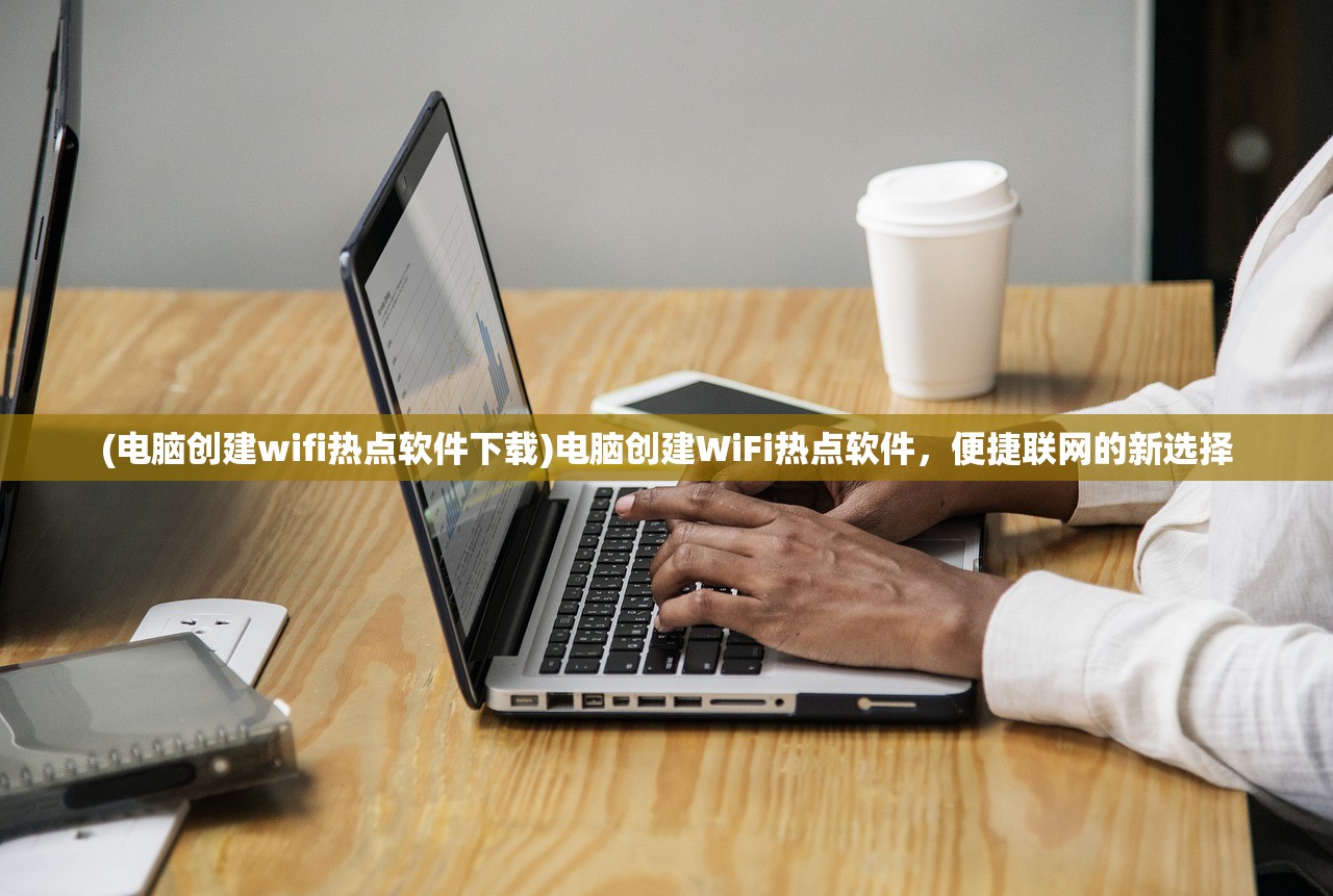 (电脑创建wifi热点软件下载)电脑创建WiFi热点软件，便捷联网的新选择