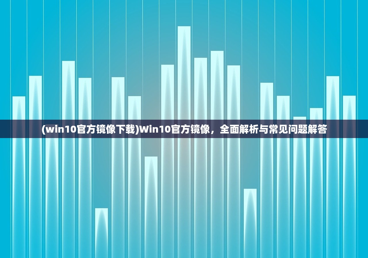 (win10官方镜像下载)Win10官方镜像，全面解析与常见问题解答