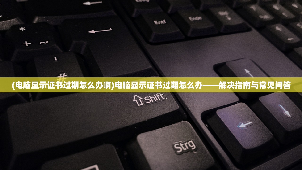 (电脑显示证书过期怎么办啊)电脑显示证书过期怎么办——解决指南与常见问答