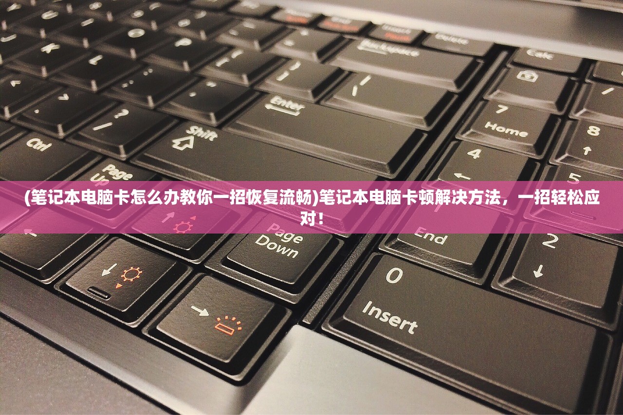 (笔记本电脑卡怎么办教你一招恢复流畅)笔记本电脑卡顿解决方法，一招轻松应对！