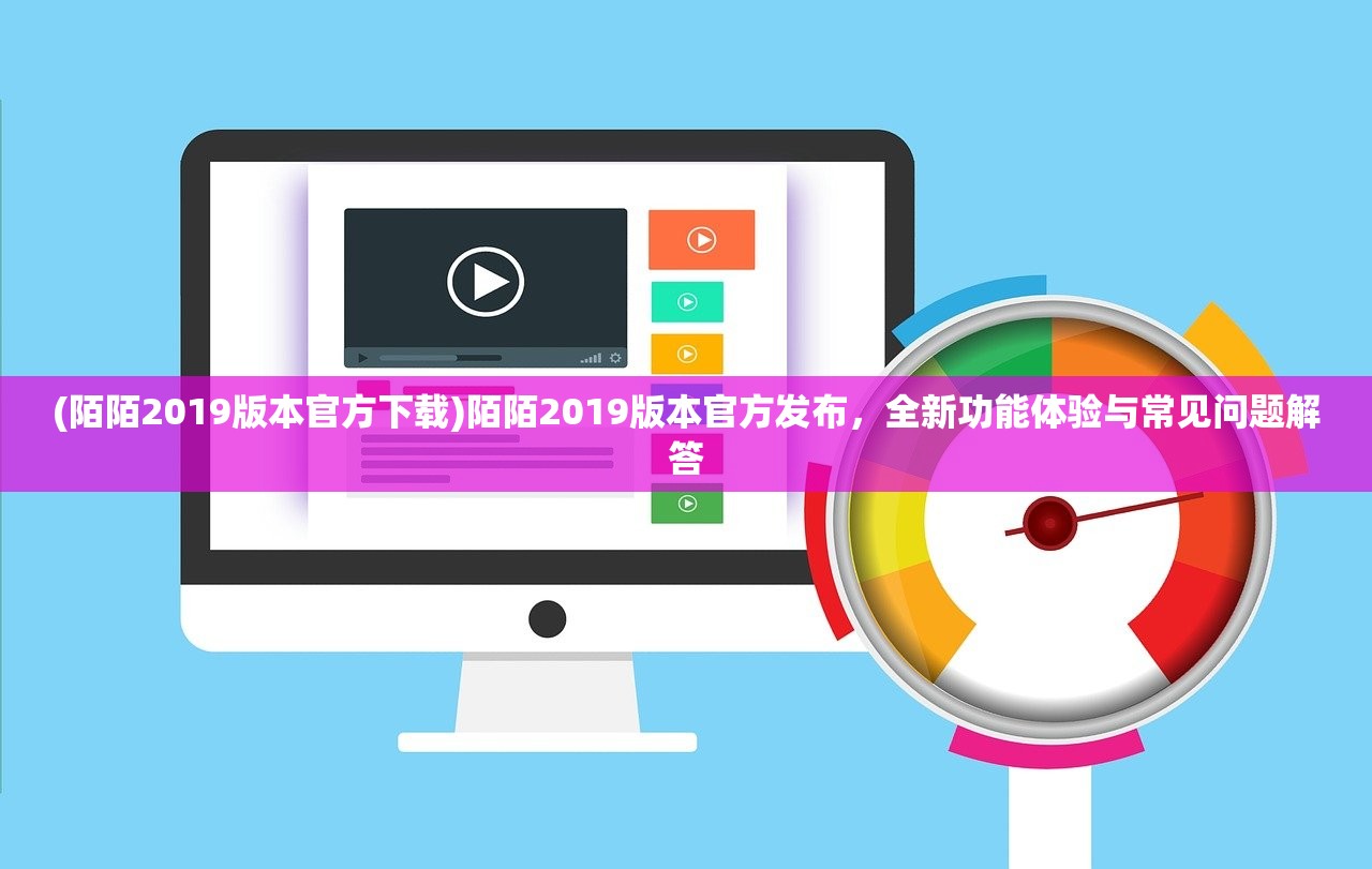 (陌陌2019版本官方下载)陌陌2019版本官方发布，全新功能体验与常见问题解答