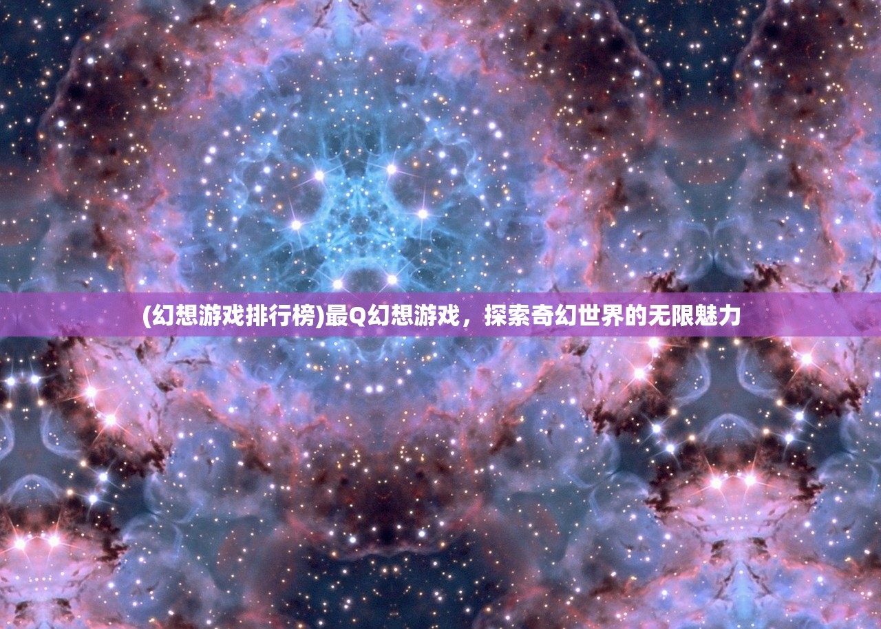 (幻想游戏排行榜)最Q幻想游戏，探索奇幻世界的无限魅力