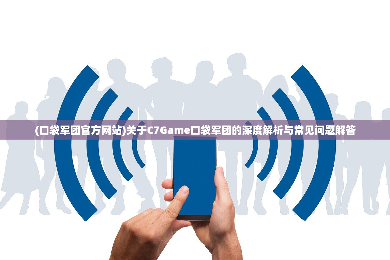 (口袋军团官方网站)关于C7Game口袋军团的深度解析与常见问题解答