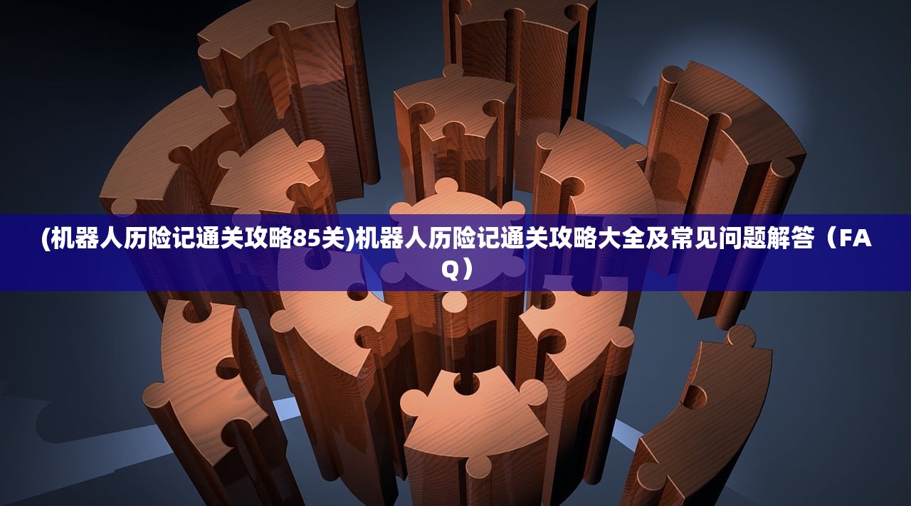 (机器人历险记通关攻略85关)机器人历险记通关攻略大全及常见问题解答（FAQ）