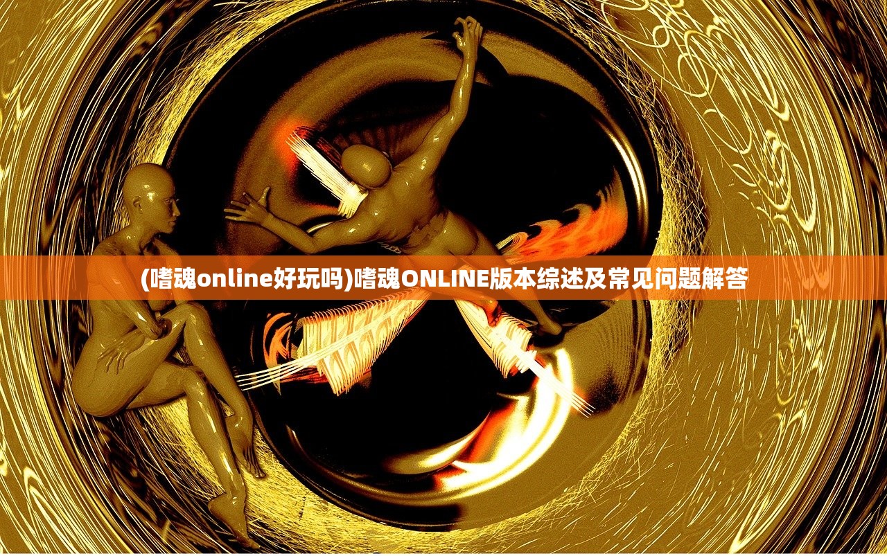 (嗜魂online好玩吗)嗜魂ONLINE版本综述及常见问题解答