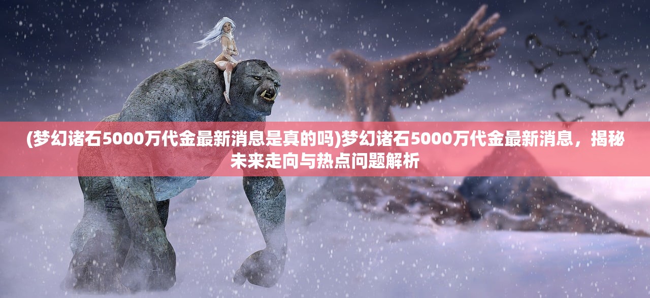 (梦幻诸石5000万代金最新消息是真的吗)梦幻诸石5000万代金最新消息，揭秘未来走向与热点问题解析