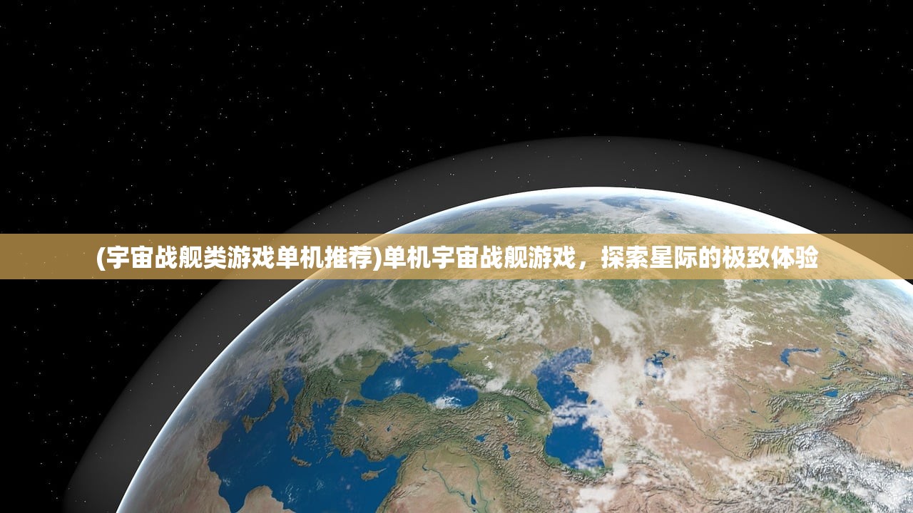 (宇宙战舰类游戏单机推荐)单机宇宙战舰游戏，探索星际的极致体验