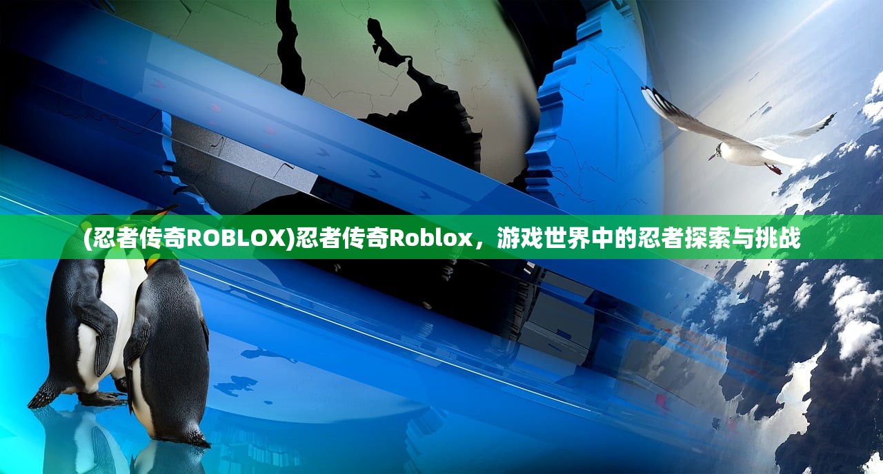 (忍者传奇ROBLOX)忍者传奇Roblox，游戏世界中的忍者探索与挑战