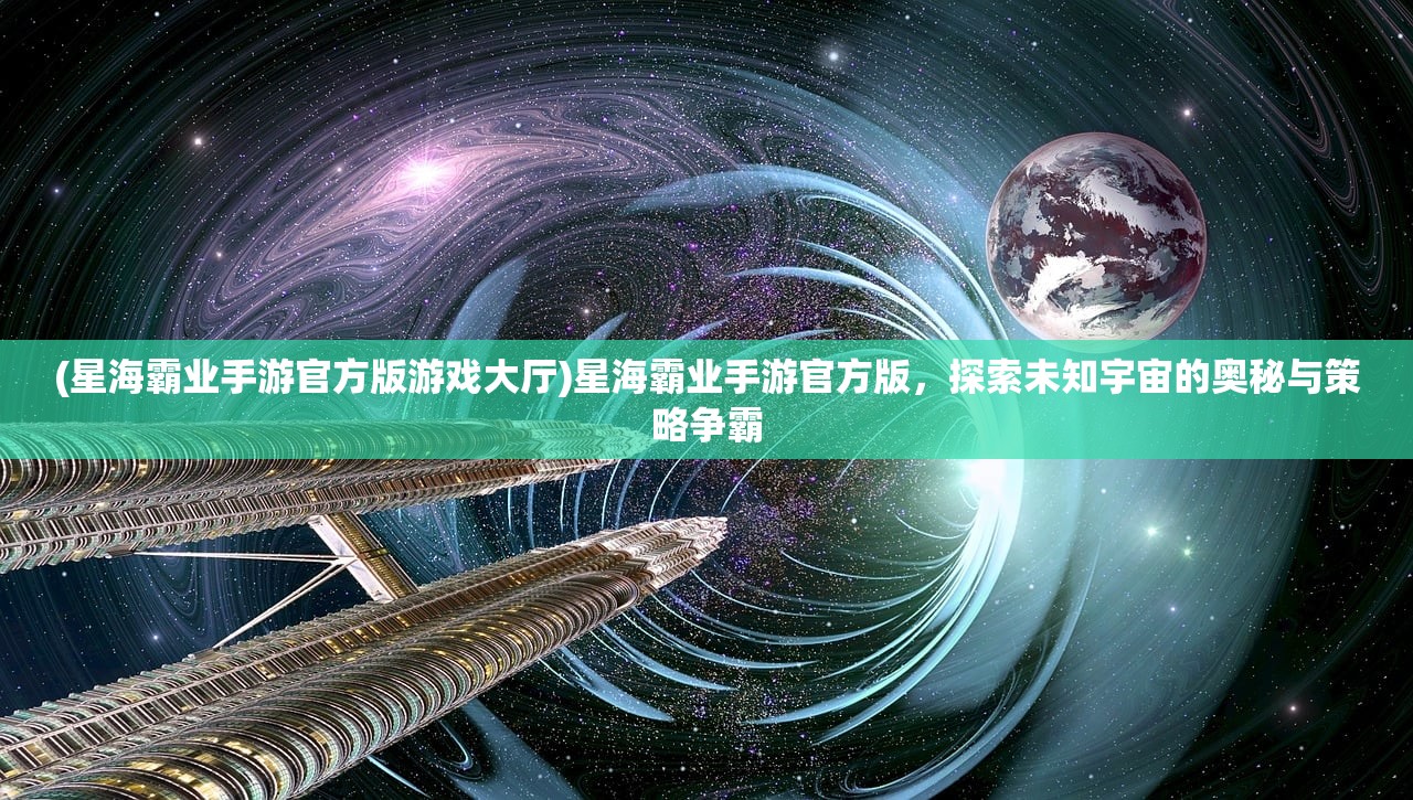 (星海霸业手游官方版游戏大厅)星海霸业手游官方版，探索未知宇宙的奥秘与策略争霸