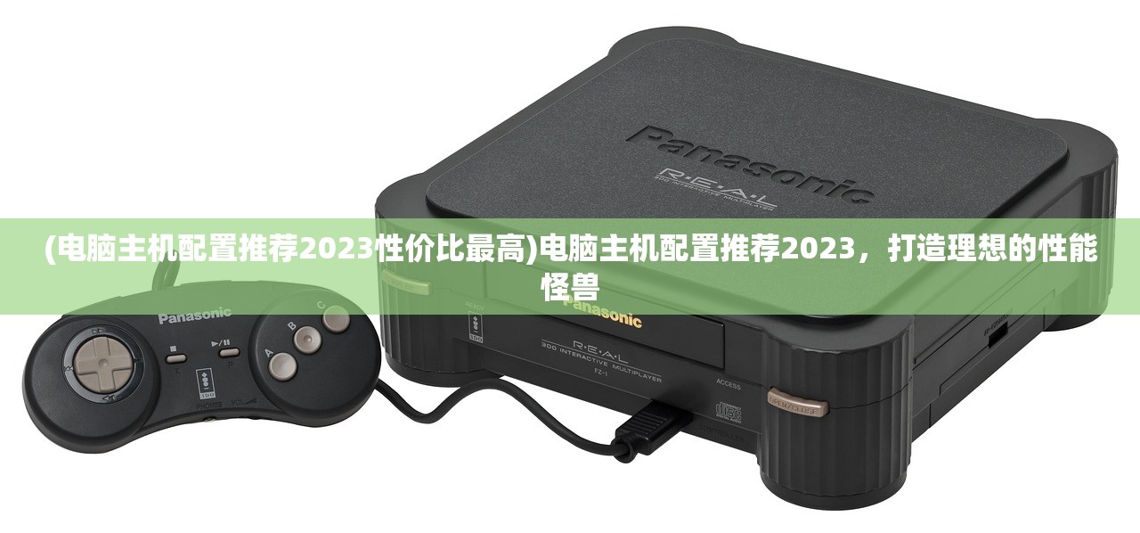 (电脑主机配置推荐2023性价比最高)电脑主机配置推荐2023，打造理想的性能怪兽