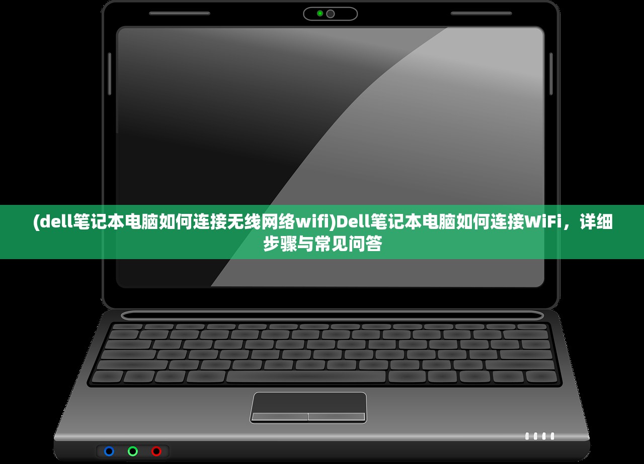 (dell笔记本电脑如何连接无线网络wifi)Dell笔记本电脑如何连接WiFi，详细步骤与常见问答