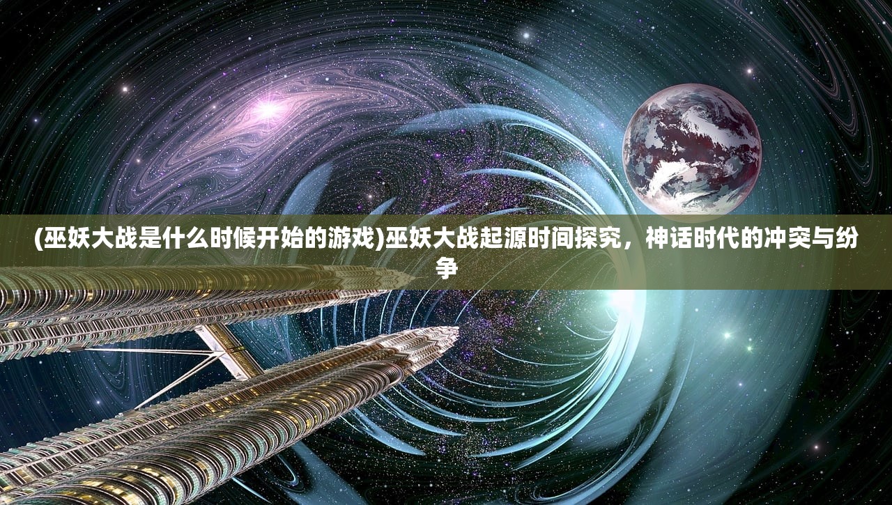 (巫妖大战是什么时候开始的游戏)巫妖大战起源时间探究，神话时代的冲突与纷争