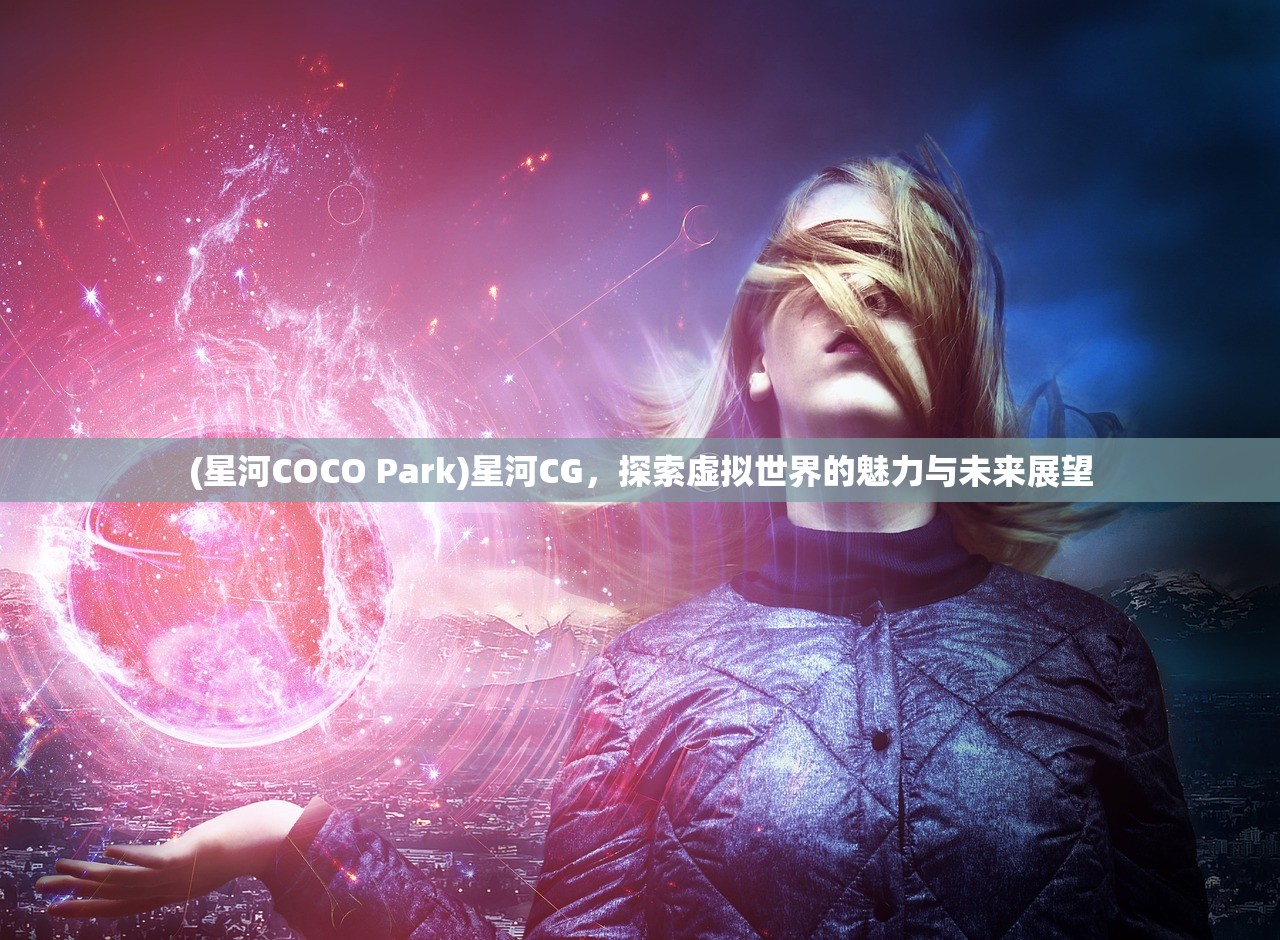 (星河COCO Park)星河CG，探索虚拟世界的魅力与未来展望