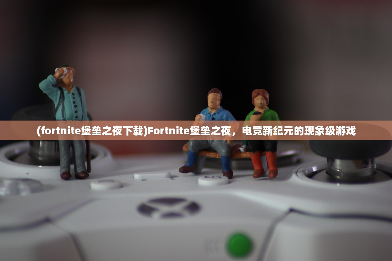 (fortnite堡垒之夜下载)Fortnite堡垒之夜，电竞新纪元的现象级游戏